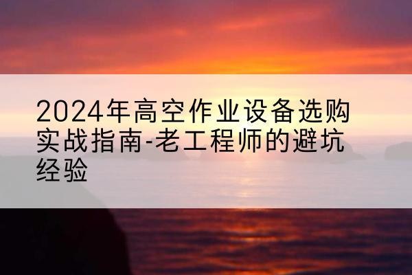 汪清高空作业升降机厂家推荐-2024年高空作业设备选购实战指南-老工程师的避坑经验
