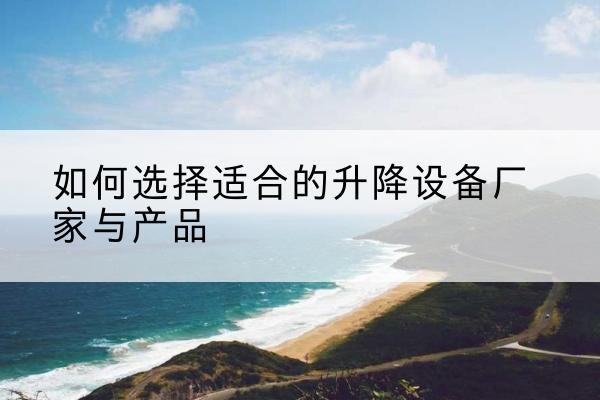 汪清电动升降平台厂家-如何选择适合的升降设备厂家与产品