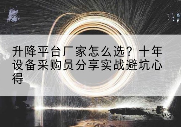 汪清升降平台厂家-怎么选？十年设备采购员分享实战避坑心得