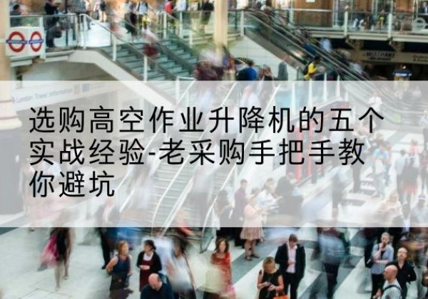汪清高空作业升降机厂家-选购高空作业升降机的五个实战经验-老采购手把手教你避坑