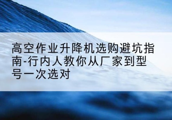 汪清升降平台厂家-高空作业升降机选购避坑指南-行内人教你从厂家到型号一次选对