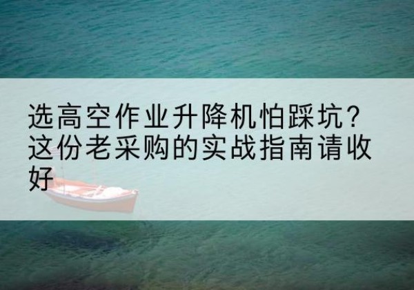 汪清高空作业升降机厂家推荐-选高空作业升降机怕踩坑？这份老采购的实战指南请收好