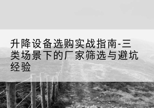 汪清移动式升降机厂家推荐-升降设备选购实战指南-三类场景下的厂家筛选与避坑经验
