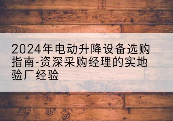 汪清电动剪叉升降平台厂家-2024年电动升降设备选购指南-资深采购经理的实地验厂经验