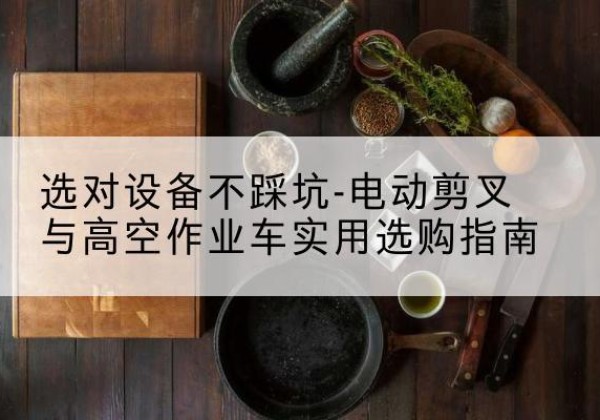 汪清电动剪叉升降平台怎么选-选对设备不踩坑-电动剪叉与高空作业车实用选购指南