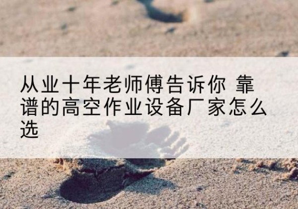 汪清高空作业升降机厂家推荐-从业十年老师傅告诉你 靠谱的高空作业设备厂家怎么选