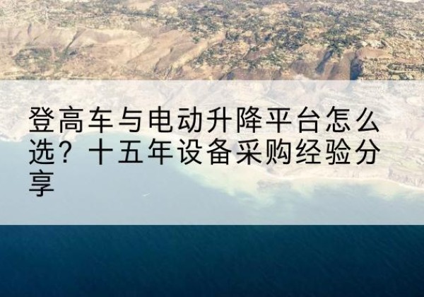 汪清登高车厂家厂家-登高车与电动升降平台怎么选？十五年设备采购经验分享