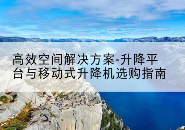 汪清升降平台厂家-*空间解决方案-升降平台与移动式升降机选购指南