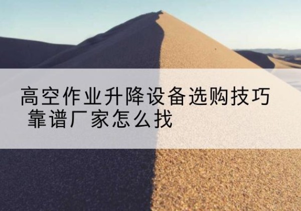 汪清电动升降平台厂家推荐-高空作业升降设备选购技巧 靠谱厂家怎么找