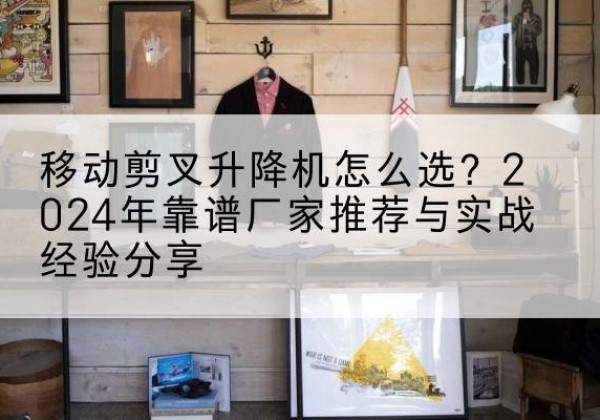 汪清升降平台厂家推荐-移动剪叉升降机怎么选？2024年靠谱厂家推荐与实战经验分享