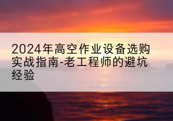 汪清高空作业升降机厂家推荐-2024年高空作业设备选购实战指南-老工程师的避坑经验