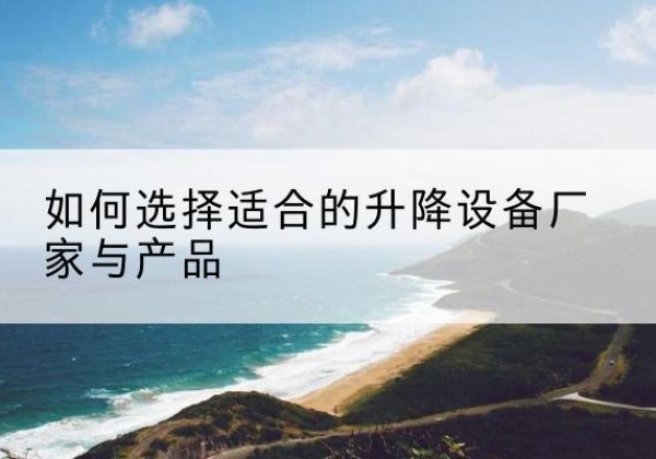 汪清电动升降平台厂家-如何选择适合的升降设备厂家与产品