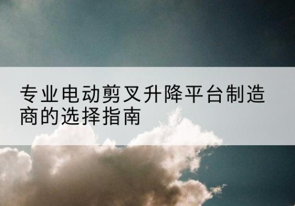 汪清电动剪叉升降平台厂家-专业电动剪叉升降平台制造商的选择指南